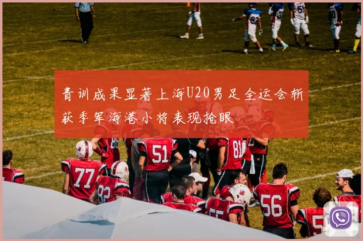 青训成果显著上海U20男足全运会斩获季军海港小将表现抢眼