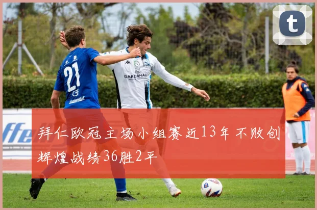 拜仁欧冠主场小组赛近13年不败创辉煌战绩36胜2平