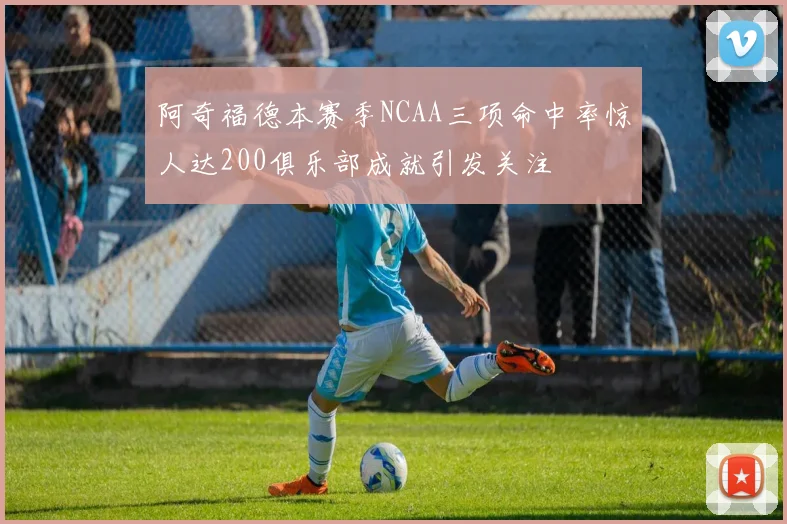 阿奇福德本赛季NCAA三项命中率惊人达200俱乐部成就引发关注