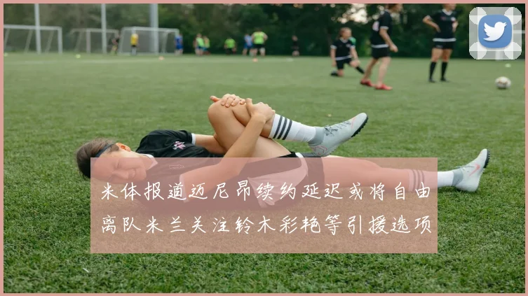 米体报道迈尼昂续约延迟或将自由离队米兰关注铃木彩艳等引援选项