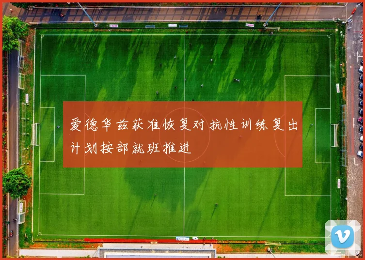爱德华兹获准恢复对抗性训练复出计划按部就班推进