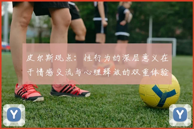 皮尔斯观点：性行为的深层意义在于情感交流与心理释放的双重体验