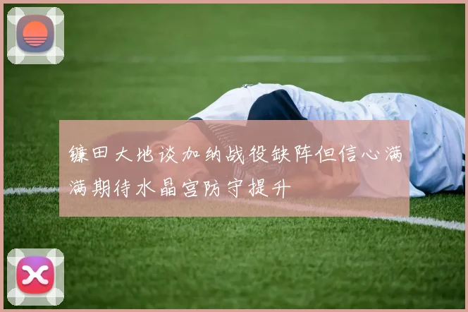 镰田大地谈加纳战役缺阵但信心满满期待水晶宫防守提升