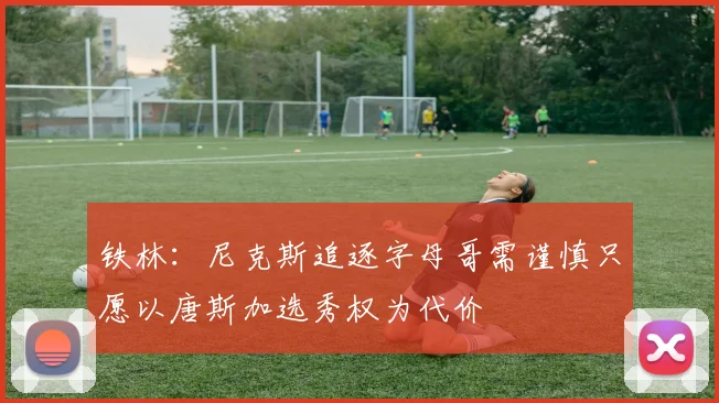 铁林：尼克斯追逐字母哥需谨慎只愿以唐斯加选秀权为代价